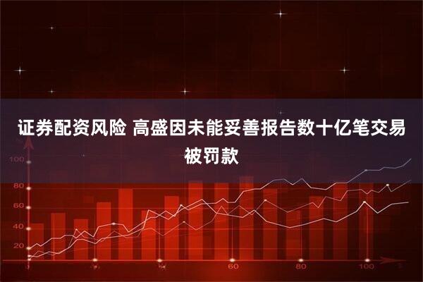证券配资风险 高盛因未能妥善报告数十亿笔交易被罚款