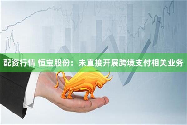 配资行情 恒宝股份：未直接开展跨境支付相关业务