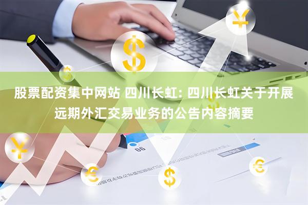 股票配资集中网站 四川长虹: 四川长虹关于开展远期外汇交易业务的公告内容摘要