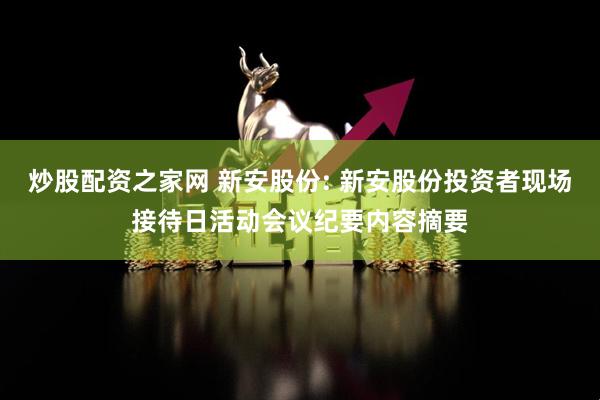 炒股配资之家网 新安股份: 新安股份投资者现场接待日活动会议纪要内容摘要