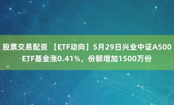 股票交易配资 【ETF动向】5月29日兴业中证A500ETF基金涨0.41%，份额增加1500万份