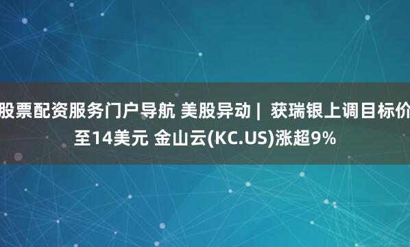 股票配资服务门户导航 美股异动 |  获瑞银上调目标价至14美元 金山云(KC.US)涨超9%
