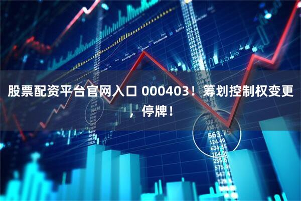 股票配资平台官网入口 000403！筹划控制权变更，停牌！