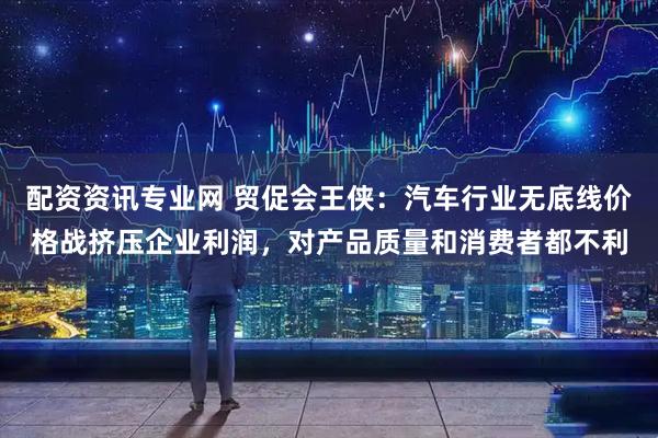 配资资讯专业网 贸促会王侠：汽车行业无底线价格战挤压企业利润，对产品质量和消费者都不利