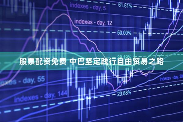 股票配资免费 中巴坚定践行自由贸易之路