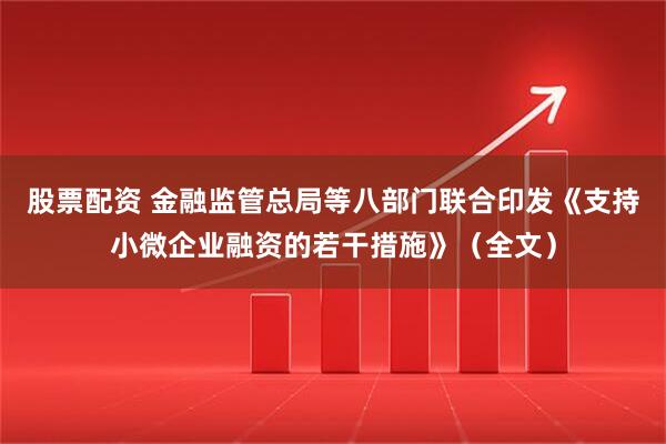 股票配资 金融监管总局等八部门联合印发《支持小微企业融资的若干措施》（全文）