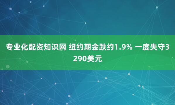 专业化配资知识网 纽约期金跌约1.9% 一度失守3290美元