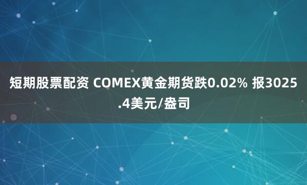短期股票配资 COMEX黄金期货跌0.02% 报3025.4美元/盎司