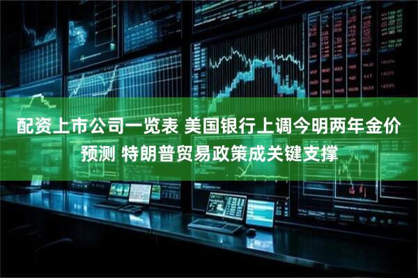 配资上市公司一览表 美国银行上调今明两年金价预测 特朗普贸易政策成关键支撑