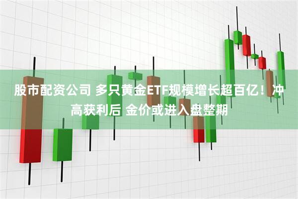 股市配资公司 多只黄金ETF规模增长超百亿！冲高获利后 金价或进入盘整期