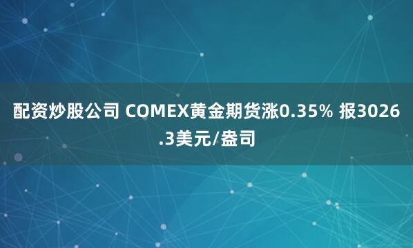 配资炒股公司 COMEX黄金期货涨0.35% 报3026.3美元/盎司
