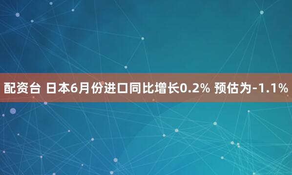 配资台 日本6月份进口同比增长0.2% 预估为-1.1%