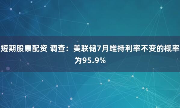 短期股票配资 调查：美联储7月维持利率不变的概率为95.9%