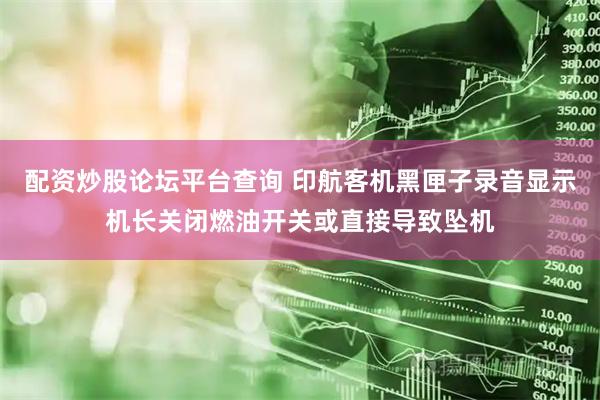 配资炒股论坛平台查询 印航客机黑匣子录音显示机长关闭燃油开关或直接导致坠机