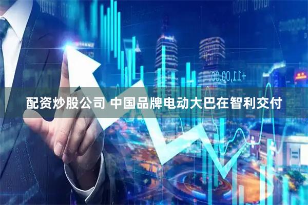 配资炒股公司 中国品牌电动大巴在智利交付