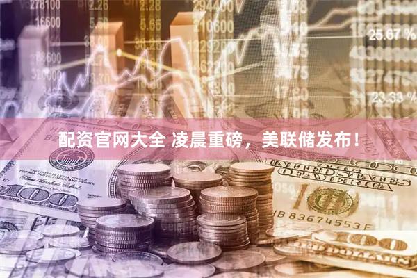 配资官网大全 凌晨重磅，美联储发布！