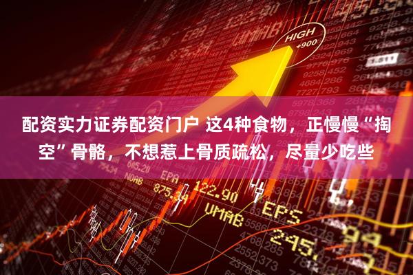 配资实力证券配资门户 这4种食物，正慢慢“掏空”骨骼，不想惹上骨质疏松，尽量少吃些