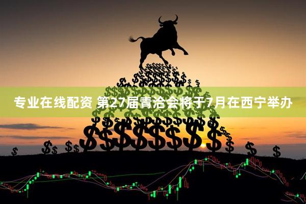 专业在线配资 第27届青洽会将于7月在西宁举办