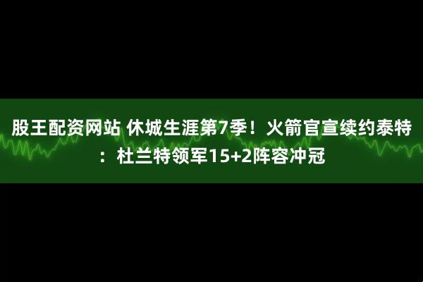 股王配资网站 休城生涯第7季！火箭官宣续约泰特：杜兰特领军15+2阵容冲冠