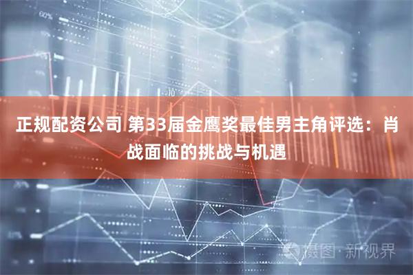 正规配资公司 第33届金鹰奖最佳男主角评选：肖战面临的挑战与机遇